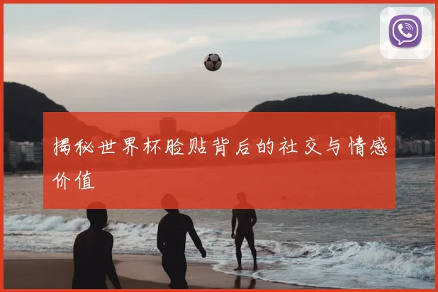 揭秘世界杯脸贴背后的社交与情感价值