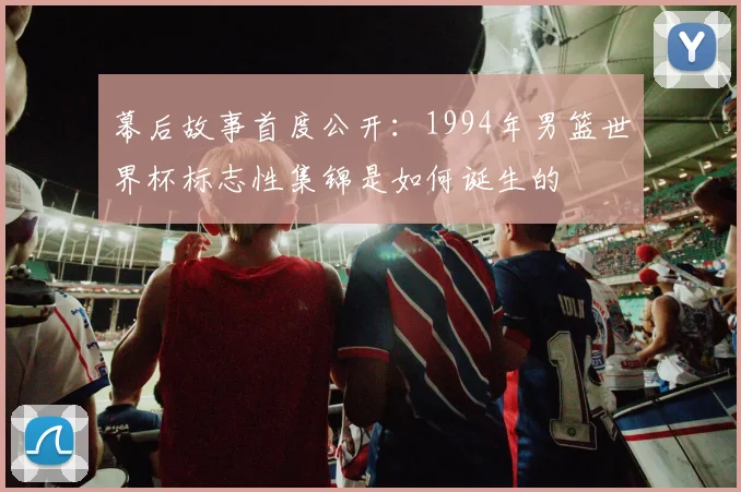 幕后故事首度公开：1994年男篮世界杯标志性集锦是如何诞生的