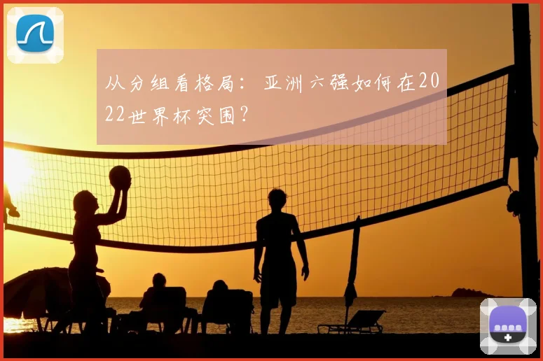 从分组看格局：亚洲六强如何在2022世界杯突围？