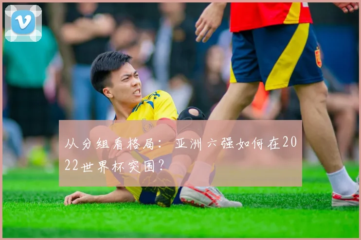 从分组看格局：亚洲六强如何在2022世界杯突围？