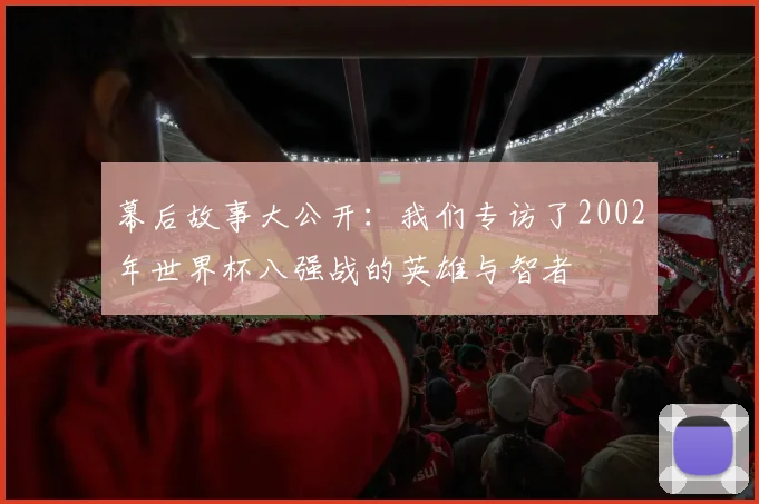 幕后故事大公开:我们专访了2002年世界杯八强战的英雄与智者
