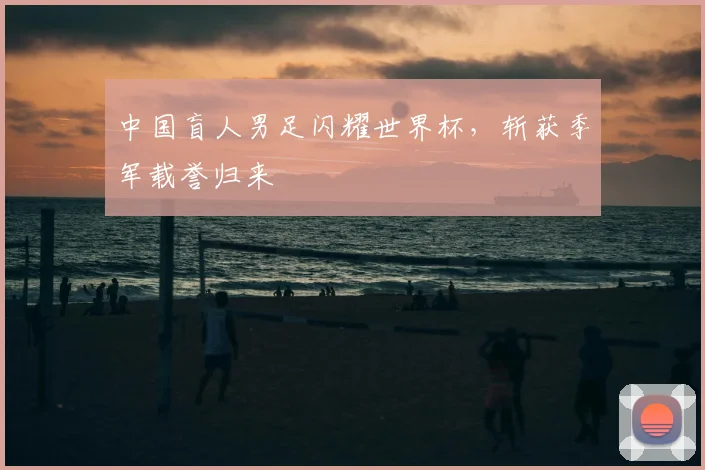 中国盲人男足闪耀世界杯,斩获季军载誉归来