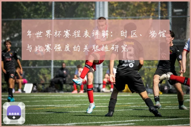 年世界杯赛程表详解：时区、场馆与比赛强度的关联性研究