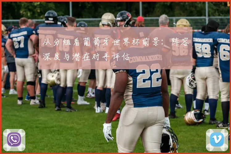从分组看葡萄牙世界杯前景:阵容深度与潜在对手评估