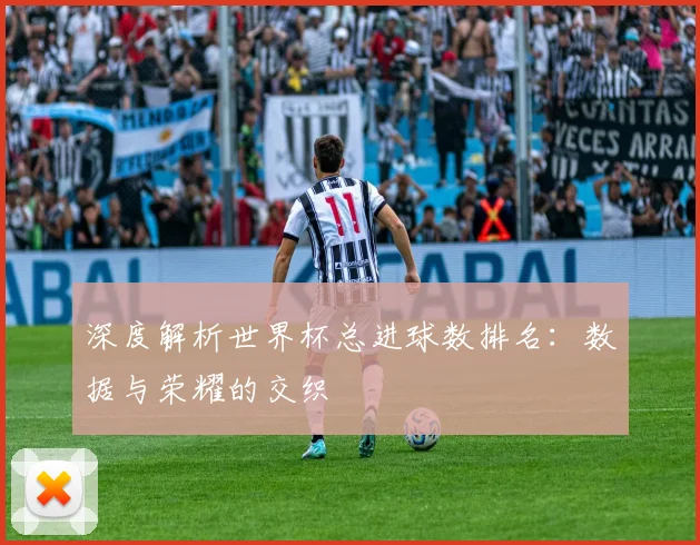 深度解析世界杯总进球数排名:数据与荣耀的交织
