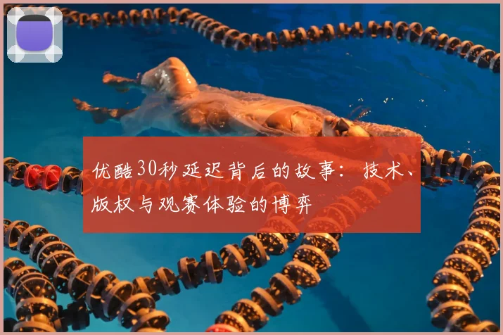 优酷30秒延迟背后的故事:技术、版权与观赛体验的博弈