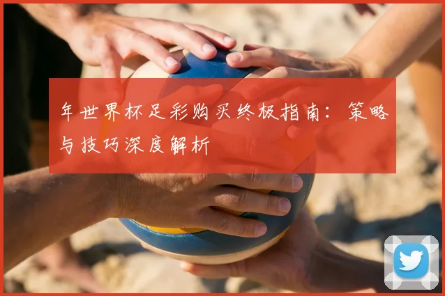 年世界杯足彩购买终极指南：策略与技巧深度解析