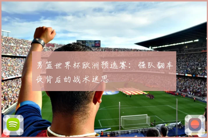 男篮世界杯欧洲预选赛：强队翻车夜背后的战术迷思