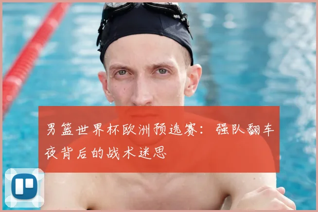 男篮世界杯欧洲预选赛：强队翻车夜背后的战术迷思