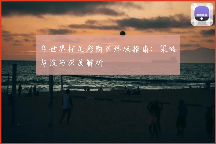 年世界杯足彩购买终极指南：策略与技巧深度解析