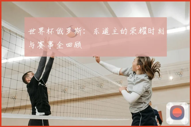 世界杯俄罗斯:东道主的荣耀时刻与赛事全回顾