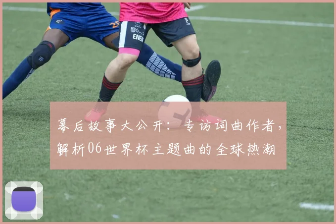 幕后故事大公开:专访词曲作者,解析06世界杯主题曲的全球热潮