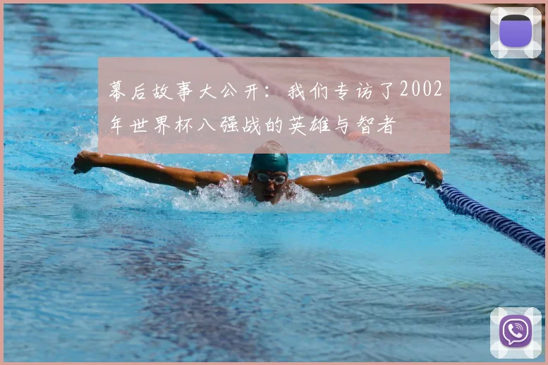 幕后故事大公开:我们专访了2002年世界杯八强战的英雄与智者