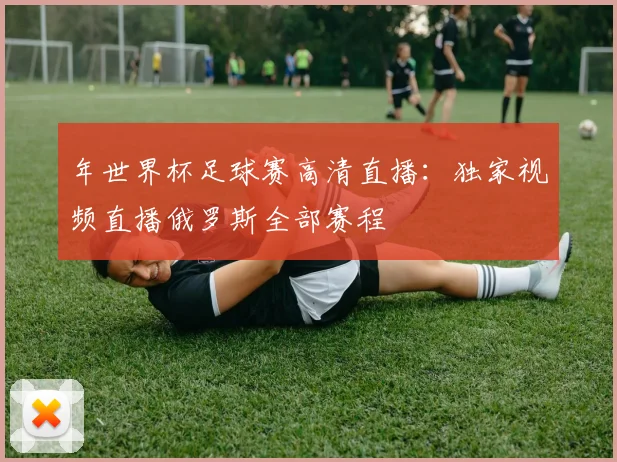 年世界杯足球赛高清直播：独家视频直播俄罗斯全部赛程