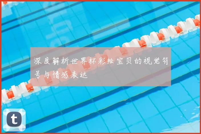 深度解析世界杯彩绘宝贝的视觉符号与情感表达