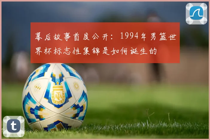 幕后故事首度公开:1994年男篮世界杯标志性集锦是如何诞生的