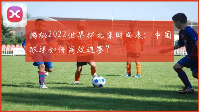 揭秘2022世界杯北京时间表：中国球迷如何高效追赛？